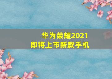 华为荣耀2021即将上市新款手机