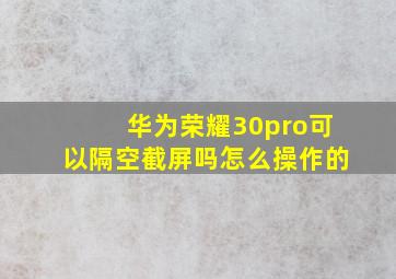 华为荣耀30pro可以隔空截屏吗怎么操作的