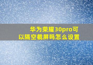 华为荣耀30pro可以隔空截屏吗怎么设置