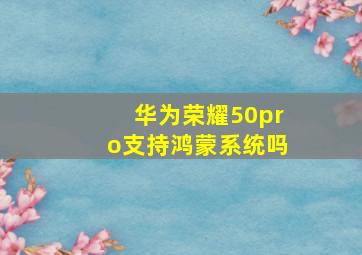 华为荣耀50pro支持鸿蒙系统吗