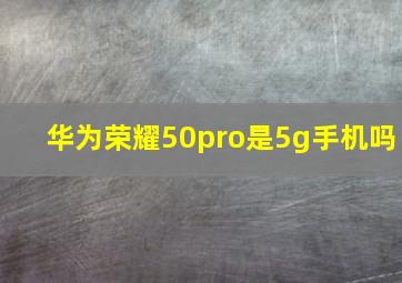 华为荣耀50pro是5g手机吗