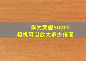 华为荣耀50pro相机可以放大多少倍呢