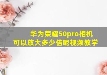 华为荣耀50pro相机可以放大多少倍呢视频教学