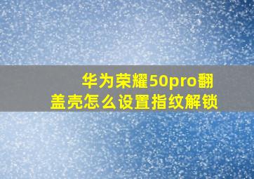 华为荣耀50pro翻盖壳怎么设置指纹解锁