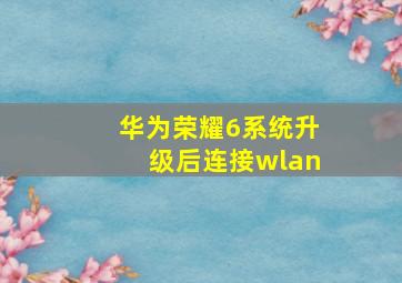 华为荣耀6系统升级后连接wlan