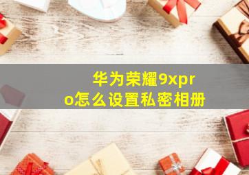 华为荣耀9xpro怎么设置私密相册