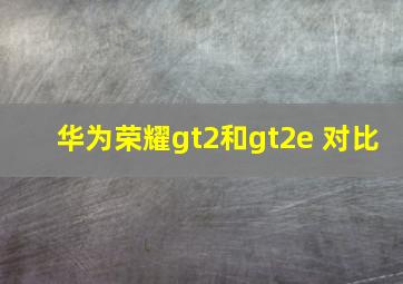 华为荣耀gt2和gt2e 对比