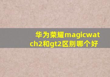 华为荣耀magicwatch2和gt2区别哪个好