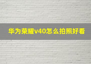 华为荣耀v40怎么拍照好看