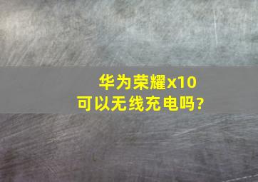 华为荣耀x10可以无线充电吗?