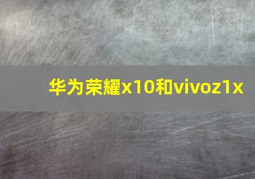 华为荣耀x10和vivoz1x