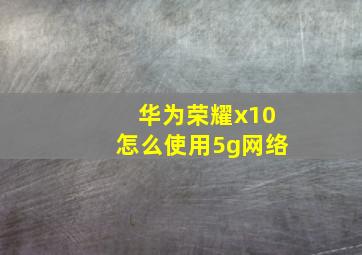 华为荣耀x10怎么使用5g网络