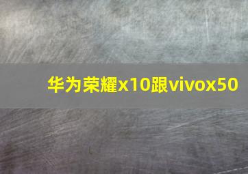 华为荣耀x10跟vivox50