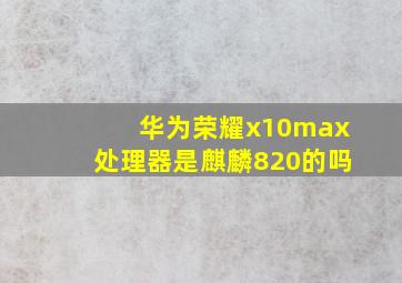 华为荣耀x10max处理器是麒麟820的吗