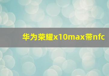 华为荣耀x10max带nfc