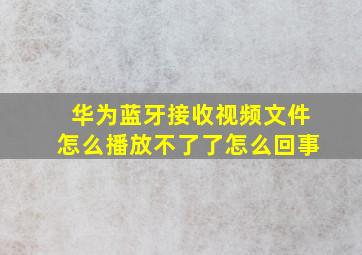 华为蓝牙接收视频文件怎么播放不了了怎么回事