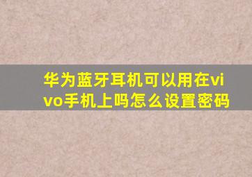 华为蓝牙耳机可以用在vivo手机上吗怎么设置密码