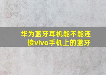 华为蓝牙耳机能不能连接vivo手机上的蓝牙