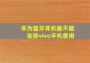 华为蓝牙耳机能不能连接vivo手机使用