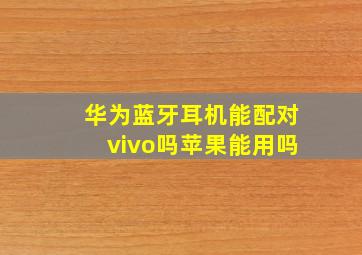 华为蓝牙耳机能配对vivo吗苹果能用吗