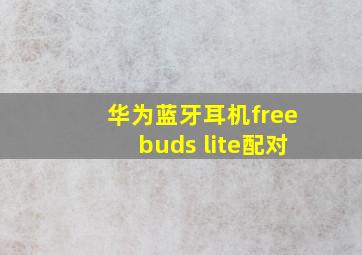 华为蓝牙耳机freebuds lite配对