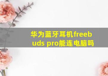 华为蓝牙耳机freebuds pro能连电脑吗