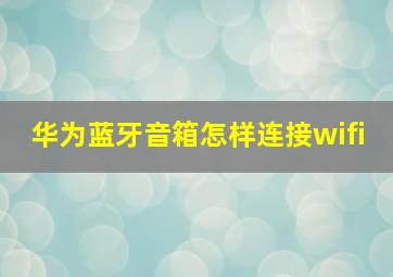 华为蓝牙音箱怎样连接wifi