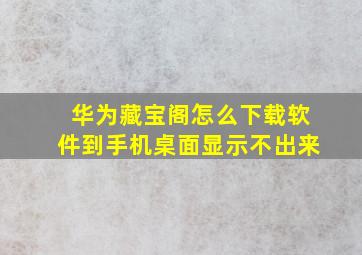 华为藏宝阁怎么下载软件到手机桌面显示不出来