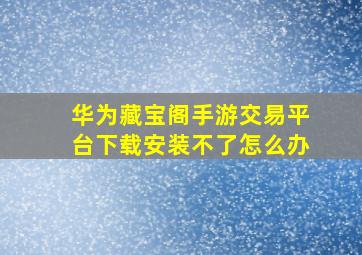 华为藏宝阁手游交易平台下载安装不了怎么办