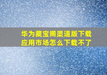 华为藏宝阁渠道版下载应用市场怎么下载不了