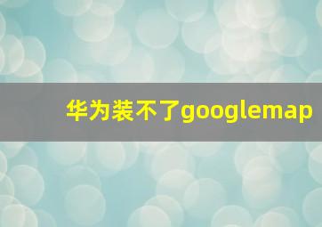 华为装不了googlemap