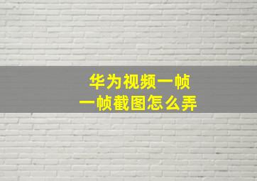 华为视频一帧一帧截图怎么弄