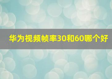 华为视频帧率30和60哪个好