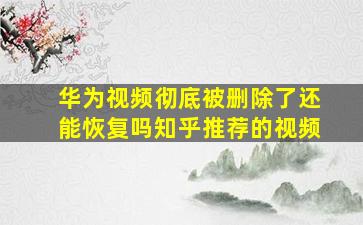 华为视频彻底被删除了还能恢复吗知乎推荐的视频