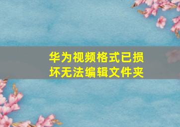 华为视频格式已损坏无法编辑文件夹