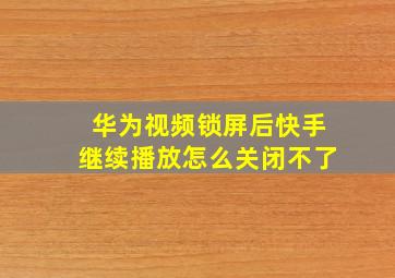 华为视频锁屏后快手继续播放怎么关闭不了