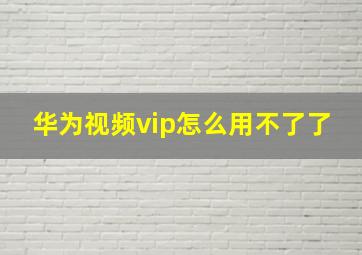 华为视频vip怎么用不了了