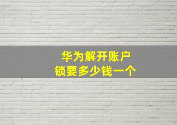 华为解开账户锁要多少钱一个