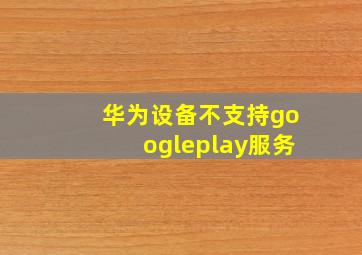 华为设备不支持googleplay服务