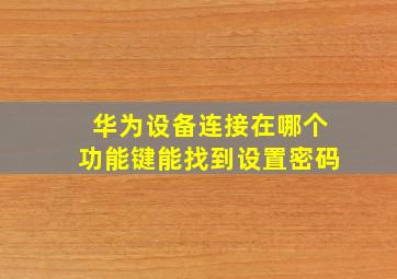 华为设备连接在哪个功能键能找到设置密码