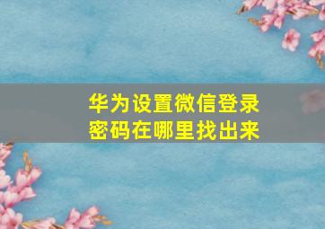 华为设置微信登录密码在哪里找出来