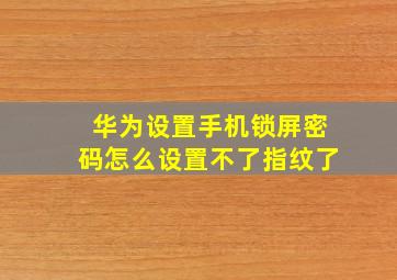 华为设置手机锁屏密码怎么设置不了指纹了