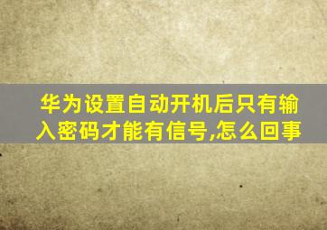 华为设置自动开机后只有输入密码才能有信号,怎么回事