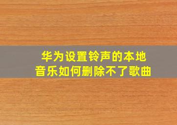 华为设置铃声的本地音乐如何删除不了歌曲