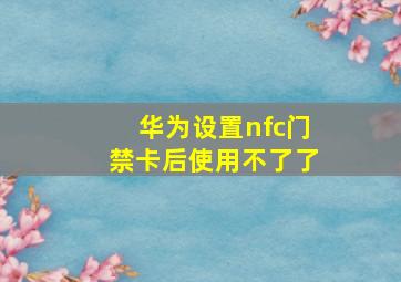 华为设置nfc门禁卡后使用不了了