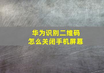 华为识别二维码怎么关闭手机屏幕