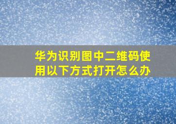 华为识别图中二维码使用以下方式打开怎么办