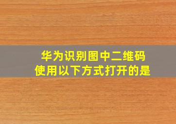 华为识别图中二维码使用以下方式打开的是