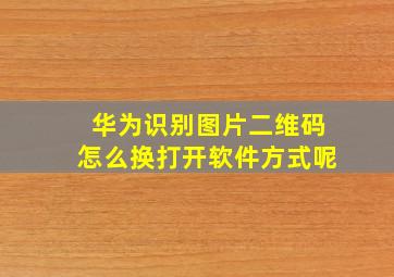 华为识别图片二维码怎么换打开软件方式呢