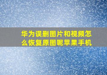 华为误删图片和视频怎么恢复原图呢苹果手机